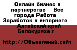 Онлайн бизнес в партнерстве. - Все города Работа » Заработок в интернете   . Алтайский край,Белокуриха г.